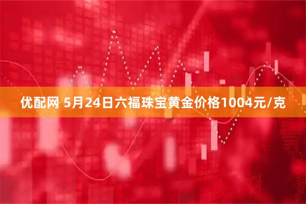 优配网 5月24日六福珠宝黄金价格1004元/克
