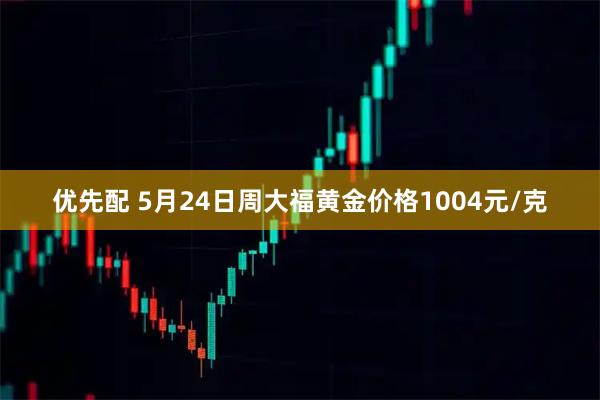 优先配 5月24日周大福黄金价格1004元/克