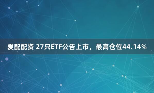 爱配配资 27只ETF公告上市，最高仓位44.14%