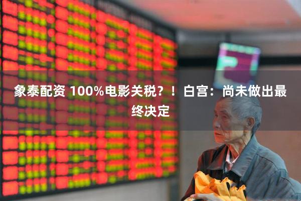 象泰配资 100%电影关税？！白宫：尚未做出最终决定