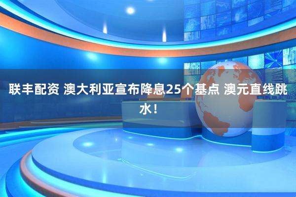 联丰配资 澳大利亚宣布降息25个基点 澳元直线跳水！