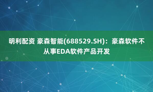 明利配资 豪森智能(688529.SH):豪森软件不从事EDA软件产品开发