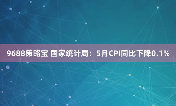 9688策略宝 国家统计局：5月CPI同比下降0.1%
