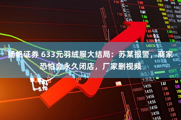 扬帆证券 633元羽绒服大结局：苏某报警，商家恐怕会永久闭店，厂家删视频