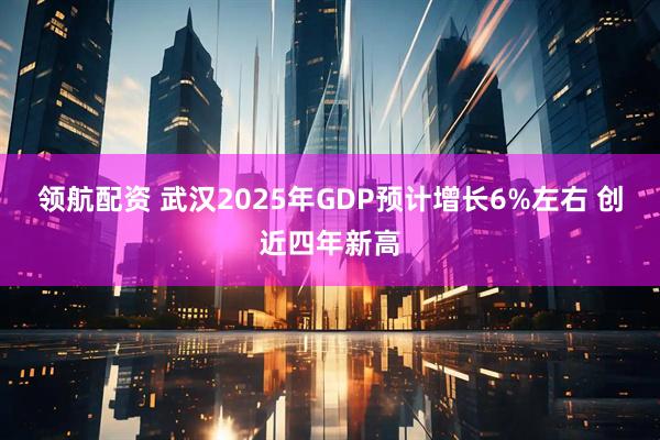 领航配资 武汉2025年GDP预计增长6%左右 创近四年新高