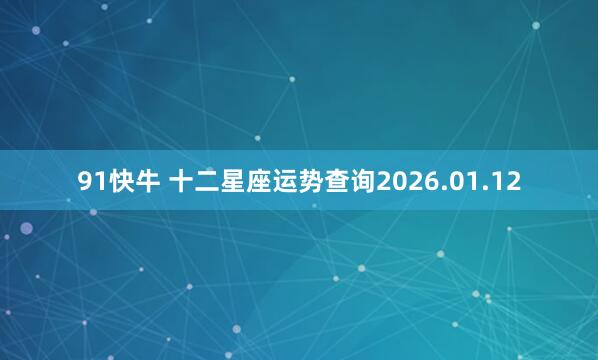 91快牛 十二星座运势查询2026.01.12