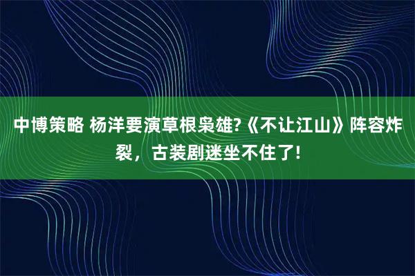 中博策略 杨洋要演草根枭雄?《不让江山》阵容炸裂，古装剧迷坐不住了!