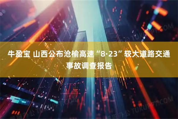 牛盈宝 山西公布沧榆高速“8·23”较大道路交通事故调查报告