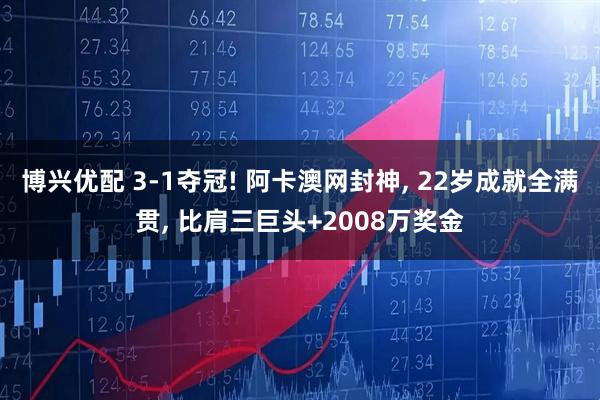 博兴优配 3-1夺冠! 阿卡澳网封神, 22岁成就全满贯, 比肩三巨头+2008万奖金