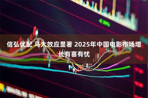 信弘优配 马太效应显著 2025年中国电影市场增长有喜有忧