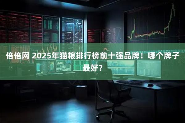 倍倍网 2025年猫粮排行榜前十强品牌！哪个牌子最好？