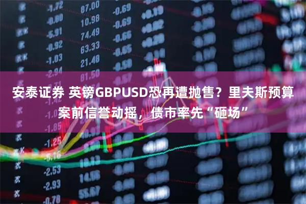 安泰证券 英镑GBPUSD恐再遭抛售？里夫斯预算案前信誉动摇，债市率先“砸场”