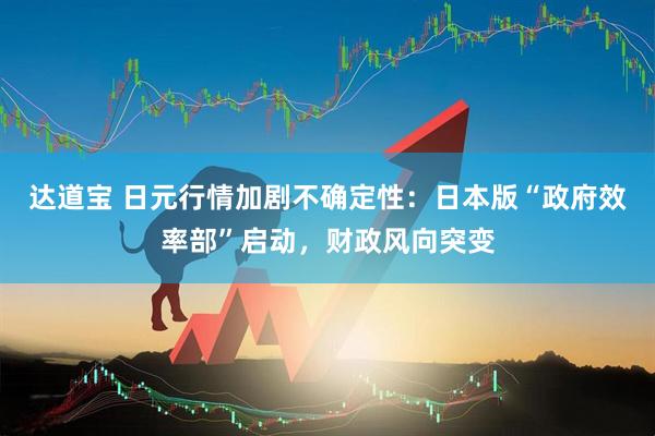 达道宝 日元行情加剧不确定性：日本版“政府效率部”启动，财政风向突变