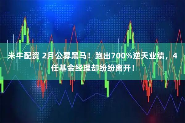 米牛配资 2月公募黑马！跑出700%逆天业绩，4任基金经理却纷纷离开！