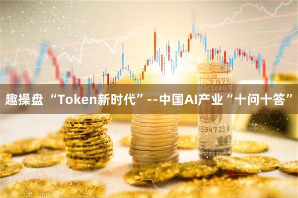 趣操盘 “Token新时代”--中国AI产业“十问十答”